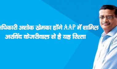 IAS अधिकारी अशोक खेमका होंगे AAP में शामिल ,अरविंद केजरीवाल से है यह रिश्ता