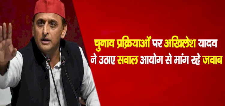 चुनाव प्रक्रियाओं पर अखिलेश यादव ने उठाए सवाल, आयोग से मांग रहे जवाब