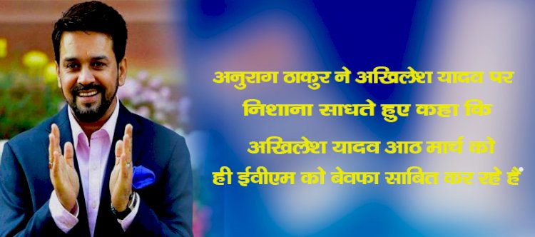 अनुराग ठाकुर ने अखिलेश यादव पर निशाना साधते हुए  कहा कि अखिलेश यादव आठ मार्च को ही ईवीएम को बेवफा साबित कर रहे हैं