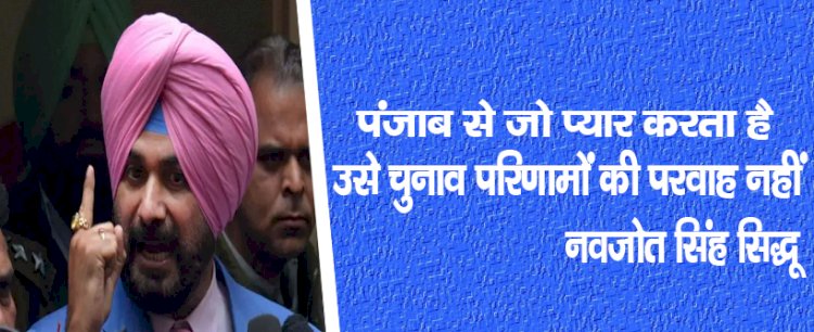 पंजाब से जो प्यार करता है उसे चुनाव परिणामों की परवाह नहीं : नवजोत सिंह सिद्धू